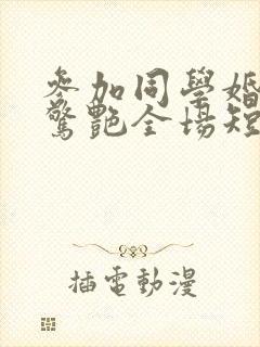 参加同学婚礼我惊艳全场短剧免费观看大结局