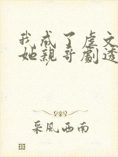 我成了虐文女主她亲哥剧透