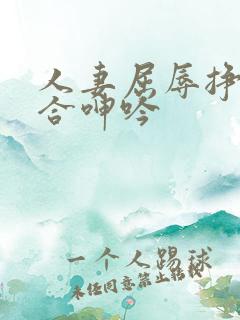 人妻屈辱挣扎迎合呻吟