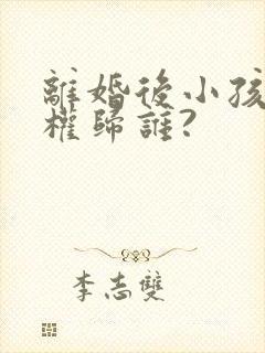 离婚后小孩抚养权归谁?