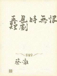 再见时无恨无爱短剧