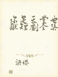 你是天堂也是地狱短剧全集免费播放