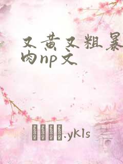 又黄又粗暴的纯肉np文