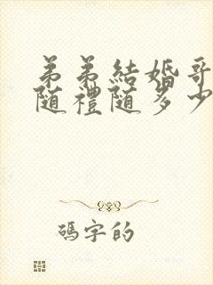 弟弟结婚哥哥要随礼随多少钱