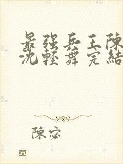 最强兵王陈六何沈轻舞完结版