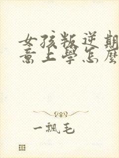 女孩叛逆期不愿意上学怎么办