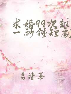 求婚99次离婚一秒钟短剧免费观看