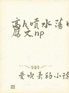 高h喷水荡肉爽腐文np
