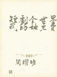 短剧全世界最爱我的她免费观看