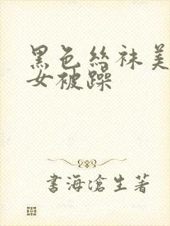 黑色丝袜美腿美女被躁