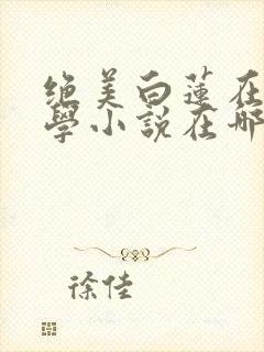 绝美白莲在线教学小说在哪个平台