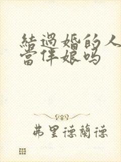 结过婚的人可以当伴娘吗