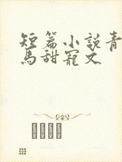 短篇小说青梅竹马甜宠文