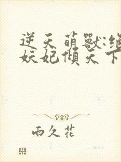 逆天萌兽:绝世妖妃倾天下完本