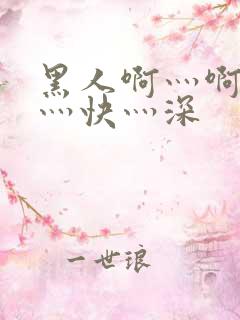 黑人啊灬啊灬啊灬快灬深