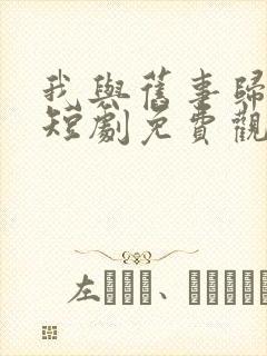 我与旧事归于尽短剧免费观看全集高清