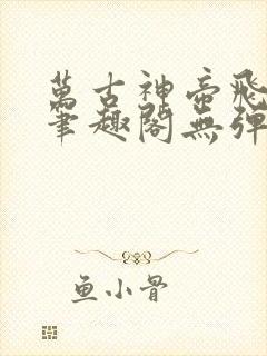 万古神帝飞天鱼笔趣阁无弹