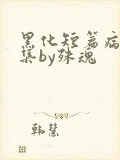 黑化短篇病娇合集by殊魂