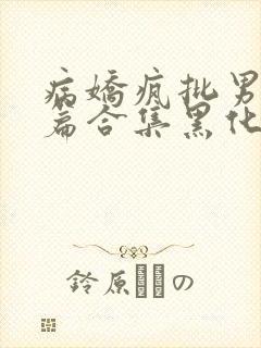 病娇疯批男主短篇合集黑化顽劣的病娇