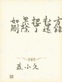 如果把对方微信删除了还能找回吗?