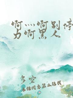 啊灬啊别停灬用力啊黑人