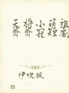 天将小萌祖全家齐齐宠短剧