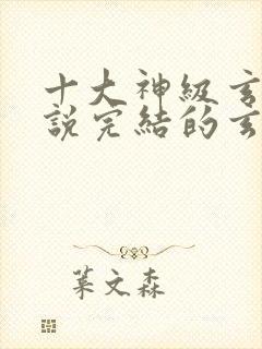 十大神级玄幻小说完结的玄幻小说