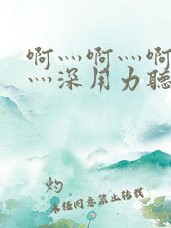 啊灬啊灬啊灬快灬深用力听软件