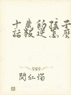 十岁的孩子不听话叛逆怎么教