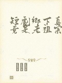 短剧乡下真千金竟是老祖宗完整版