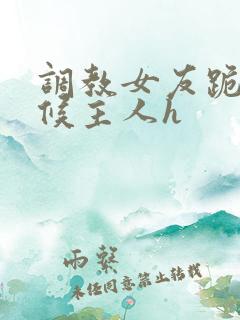 调教女友跪着伺候主人h