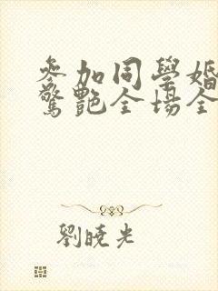 参加同学婚礼我惊艳全场全集免费