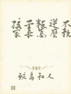 孩子叛逆不听话家长怎么教育