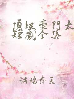 顶级豪门太子爷短剧全集