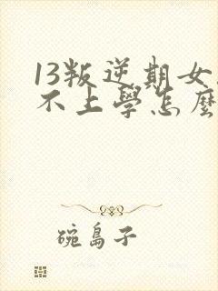 13叛逆期女孩不上学怎么办