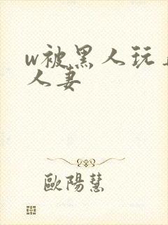 w被黑人玩弄的人妻