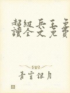 超级兵王免费阅读全文免费阅读正版