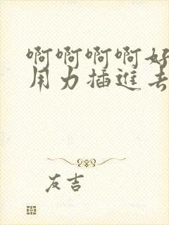 啊啊啊啊好爽啊用力插进去