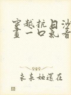 穿越抗日沙雕动画一口气看完