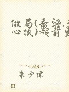 做局(乔梁,叶心仪)超前更新