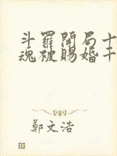 斗罗开局十生武魂被赐婚千仞雪免费阅读