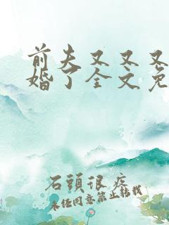 前夫又又又想复婚了全文免费阅读