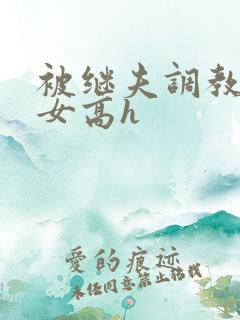 被继夫调教的少女高h