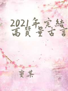 2021年完结高质量古言小说推荐