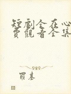 短剧全在心上免费观看全集高清版