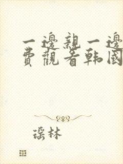 一边亲一边摸免费观看韩国