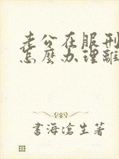 老公在服刑,要怎么办理离婚手续呢