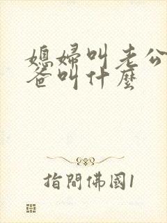 媳妇叫老公的爸爸叫什么