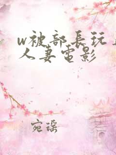 w被部长玩弄的人妻电影