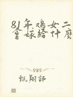 81年鸡女二婚会嫁给什么人